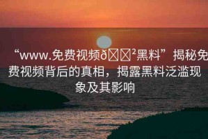 “www.免費(fèi)視頻??黑料”揭秘免費(fèi)視頻背后的真相，揭露黑料泛濫現(xiàn)象及其影響