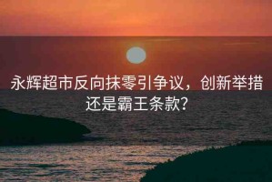 永輝超市反向抹零引爭(zhēng)議，創(chuàng)新舉措還是霸王條款？