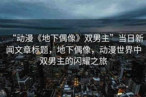 “動(dòng)漫《地下偶像》雙男主”當(dāng)日新聞文章標(biāo)題，地下偶像，動(dòng)漫世界中雙男主的閃耀之旅