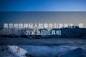 南京地鐵神秘人臉事件引發(fā)關(guān)注，官方緊急回應(yīng)真相