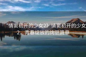 “情竇初開(kāi)的少女2》情竇初開(kāi)的少女2，青春綻放的絢麗篇章