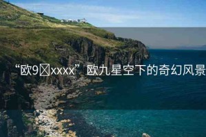 “歐9?xxxx”歐九星空下的奇幻風景