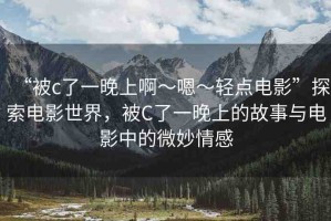“被c了一晚上啊～嗯～輕點電影”探索電影世界，被C了一晚上的故事與電影中的微妙情感