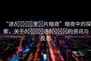 “進(jìn)??里?片暗夜”暗夜中的探索，關(guān)于??進(jìn)??的資訊與反思