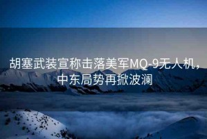 胡塞武裝宣稱擊落美軍MQ-9無人機，中東局勢再掀波瀾