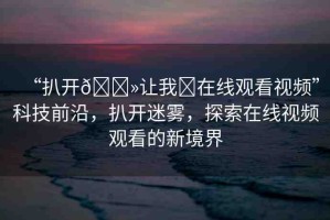 “扒開??讓我?在線觀看視頻”科技前沿，扒開迷霧，探索在線視頻觀看的新境界