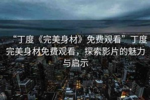 “丁度《完美身材》免費觀看”丁度完美身材免費觀看，探索影片的魅力與啟示