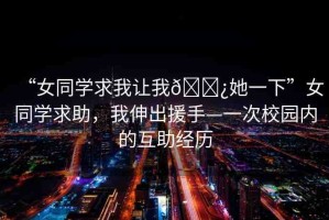 “女同學(xué)求我讓我??她一下”女同學(xué)求助，我伸出援手—一次校園內(nèi)的互助經(jīng)歷