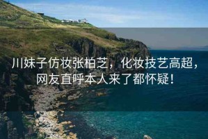 川妹子仿妝張柏芝，化妝技藝高超，網(wǎng)友直呼本人來(lái)了都懷疑！