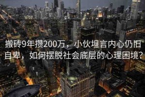 搬磚9年攢200萬(wàn)，小伙坦言內(nèi)心仍舊自卑，如何擺脫社會(huì)底層的心理困境？