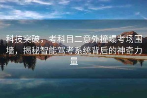 科技突破，考科目二意外撞塌考場(chǎng)圍墻，揭秘智能駕考系統(tǒng)背后的神奇力量