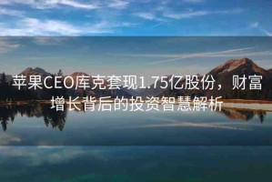 蘋果CEO庫克套現1.75億股份，財富增長背后的投資智慧解析