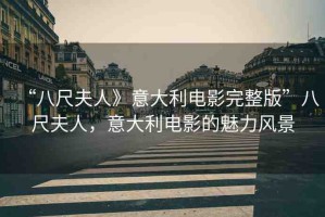 “八尺夫人》意大利電影完整版”八尺夫人，意大利電影的魅力風(fēng)景