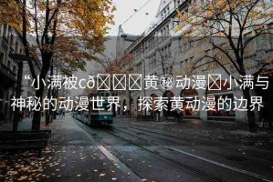 “小滿被c??黃秘動漫?小滿與神秘的動漫世界，探索黃動漫的邊界