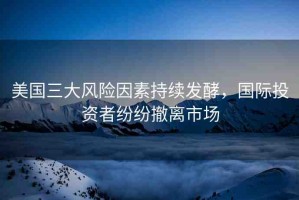 美國(guó)三大風(fēng)險(xiǎn)因素持續(xù)發(fā)酵，國(guó)際投資者紛紛撤離市場(chǎng)