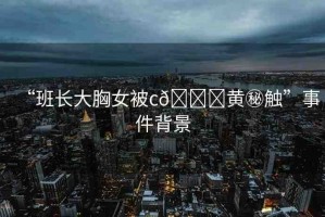 “班長大胸女被c??黃秘觸”事件背景