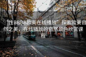 “性BBBB歐美在線播放”探索歐美自然之美，在線播放的自然景色欣賞課程