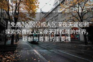 “免費(fèi)??成人?深夜天涯視頻”探索免費(fèi)成人深夜天涯視頻的世界，理解與尊重的重要性