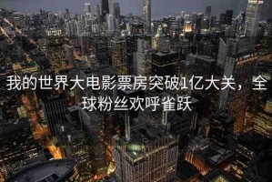 我的世界大電影票房突破1億大關(guān)，全球粉絲歡呼雀躍