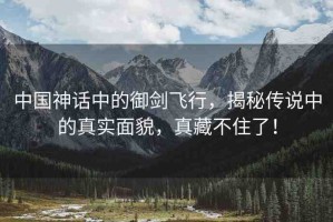 中國(guó)神話中的御劍飛行，揭秘傳說中的真實(shí)面貌，真藏不住了！