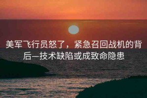 美軍飛行員怒了，緊急召回戰(zhàn)機(jī)的背后—技術(shù)缺陷或成致命隱患
