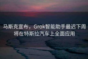 馬斯克宣布，Grok智能助手最遲下周將在特斯拉汽車(chē)上全面應(yīng)用