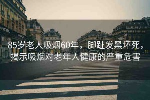 85歲老人吸煙60年，腳趾發(fā)黑壞死，揭示吸煙對(duì)老年人健康的嚴(yán)重危害