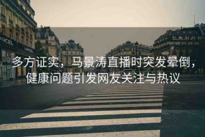 多方證實(shí)，馬景濤直播時(shí)突發(fā)暈倒，健康問題引發(fā)網(wǎng)友關(guān)注與熱議