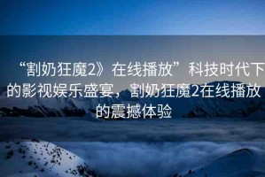 “割奶狂魔2》在線播放”科技時代下的影視娛樂盛宴，割奶狂魔2在線播放的震撼體驗