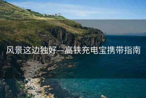 風(fēng)景這邊獨(dú)好—高鐵充電寶攜帶指南