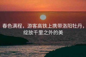 春色滿程，游客高鐵上攜帶洛陽牡丹，綻放千里之外的美