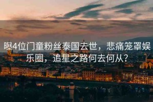 曝4位門童粉絲泰國去世，悲痛籠罩娛樂圈，追星之路何去何從？