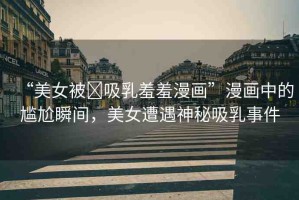“美女被?吸乳羞羞漫畫”漫畫中的尷尬瞬間，美女遭遇神秘吸乳事件