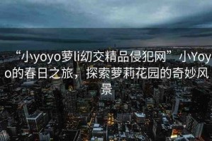 “小yoyo蘿li?交精品侵犯網(wǎng)”小Yoyo的春日之旅，探索蘿莉花園的奇妙風(fēng)景