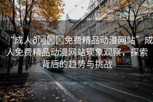 “成人??免費(fèi)精品動(dòng)漫網(wǎng)站”成人免費(fèi)精品動(dòng)漫網(wǎng)站現(xiàn)象觀察，探索背后的趨勢與挑戰(zhàn)