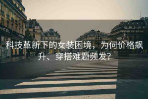 科技革新下的女裝困境，為何價格飆升、穿搭難題頻發(fā)？