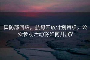 國(guó)防部回應(yīng)，航母開(kāi)放計(jì)劃持續(xù)，公眾參觀活動(dòng)將如何開(kāi)展？