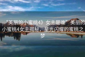 “美麗的小蜜桃4》女主是誰”美麗的小蜜桃4女主揭秘，星光閃耀的蜜桃之夢