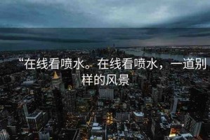 “在線看噴水。在線看噴水，一道別樣的風景