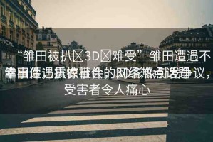 “雛田被扒?3D?難受”雛田遭遇不幸事件，震驚社會(huì)的網(wǎng)絡(luò)熱點(diǎn)話題
雛田遭遇扒衣事件，3D影像引發(fā)爭(zhēng)議，受害者令人痛心