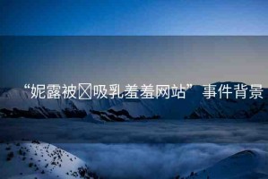 “妮露被?吸乳羞羞網(wǎng)站”事件背景