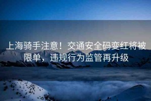 上海騎手注意！交通安全碼變紅將被限單，違規(guī)行為監(jiān)管再升級(jí)