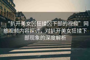 “扒開美女?狂揉?下部的視頻”網(wǎng)絡(luò)視頻內(nèi)容探討，對(duì)扒開美女狂揉下部現(xiàn)象的深度解析