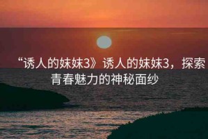 “誘人的妺妺3》誘人的妺妺3，探索青春魅力的神秘面紗