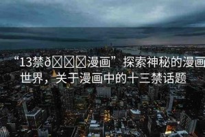 “13禁??漫畫”探索神秘的漫畫世界，關(guān)于漫畫中的十三禁話題