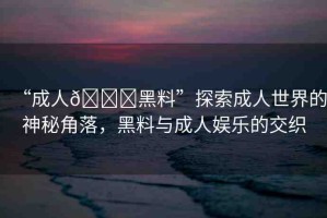 “成人??黑料”探索成人世界的神秘角落，黑料與成人娛樂(lè)的交織