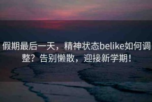 假期最后一天，精神狀態(tài)belike如何調(diào)整？告別懶散，迎接新學(xué)期！