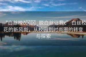 “白絲校??脫白絲讓我c”白絲?；ǖ男嘛L(fēng)尚，從校園到時(shí)尚圈的轉(zhuǎn)變與探索