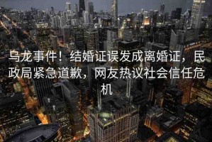 烏龍事件！結(jié)婚證誤發(fā)成離婚證，民政局緊急道歉，網(wǎng)友熱議社會信任危機