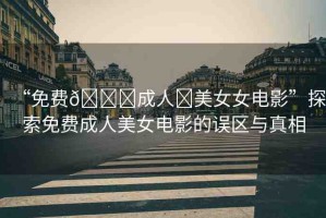 “免費(fèi)??成人?美女女電影”探索免費(fèi)成人美女電影的誤區(qū)與真相